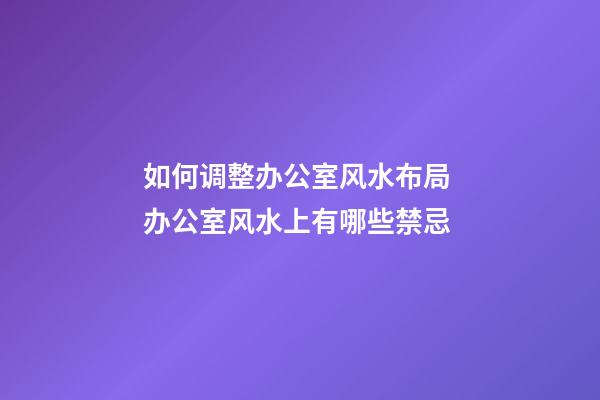 如何调整办公室风水布局 办公室风水上有哪些禁忌